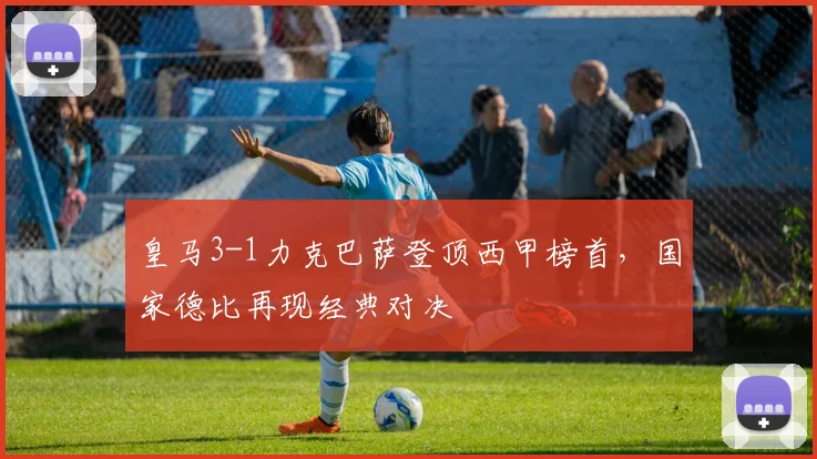 皇马3-1力克巴萨登顶西甲榜首，国家德比再现经典对决