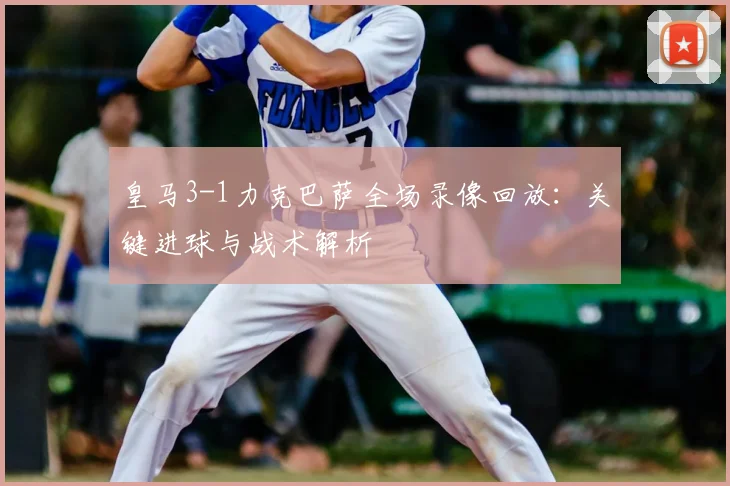 皇马3-1力克巴萨全场录像回放：关键进球与战术解析