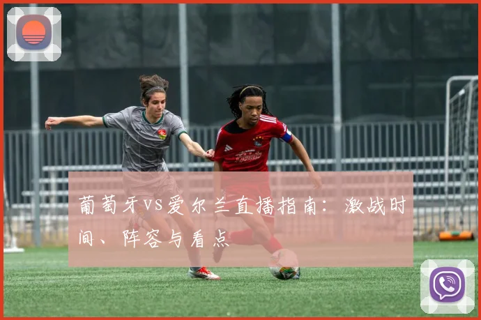 葡萄牙vs爱尔兰直播指南：激战时间、阵容与看点