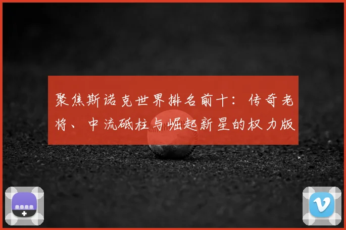 聚焦斯诺克世界排名前十：传奇老将、中流砥柱与崛起新星的权力版图。