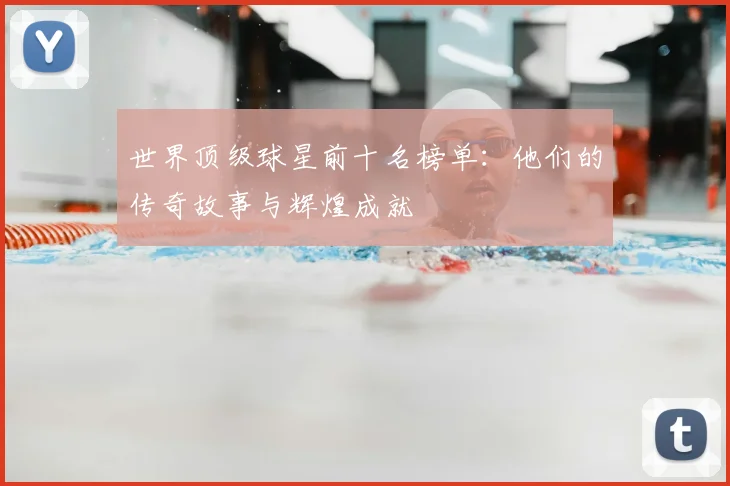 世界顶级球星前十名榜单：他们的传奇故事与辉煌成就