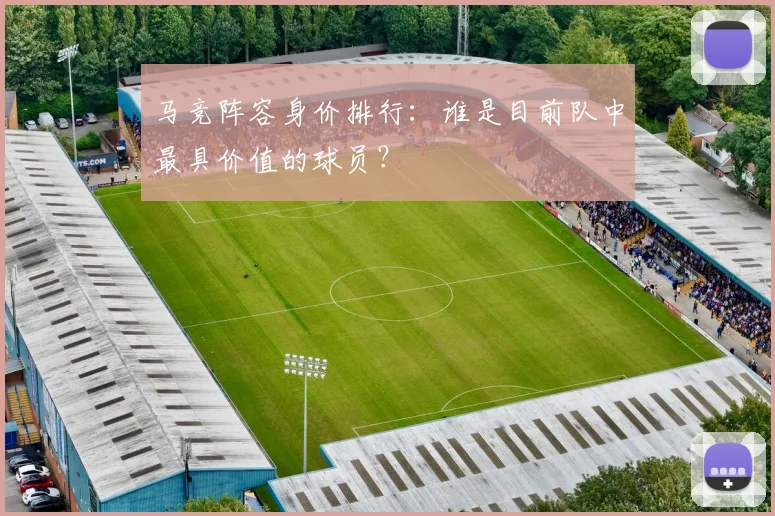 马竞阵容身价排行：谁是目前队中最具价值的球员？
