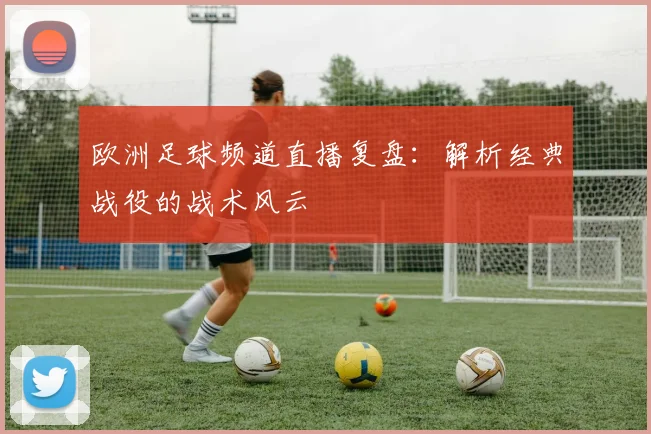欧洲足球频道直播复盘：解析经典战役的战术风云