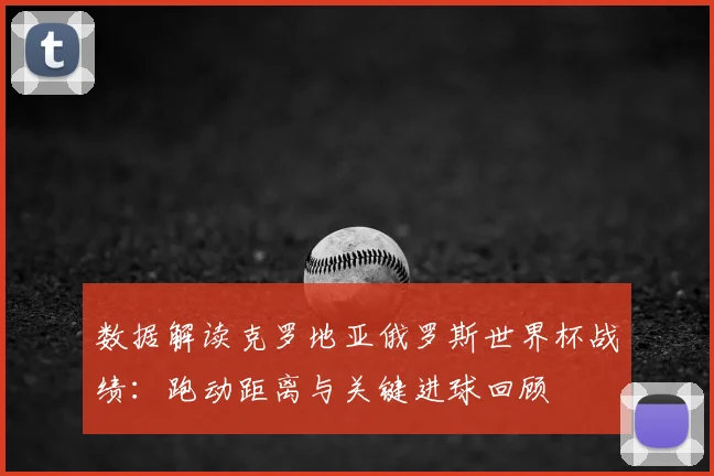 数据解读克罗地亚俄罗斯世界杯战绩：跑动距离与关键进球回顾
