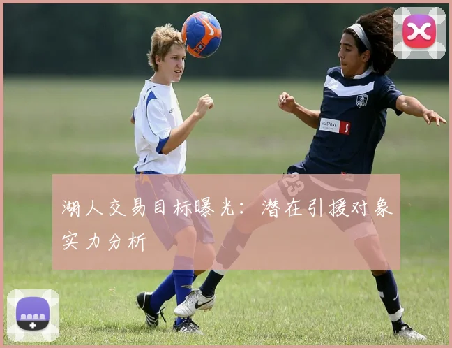 湖人交易目标曝光:潜在引援对象实力分析