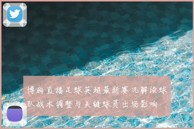 博狗直播足球英超最新赛况解读球队战术调整与关键球员出场影响