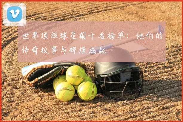 世界顶级球星前十名榜单:他们的传奇故事与辉煌成就