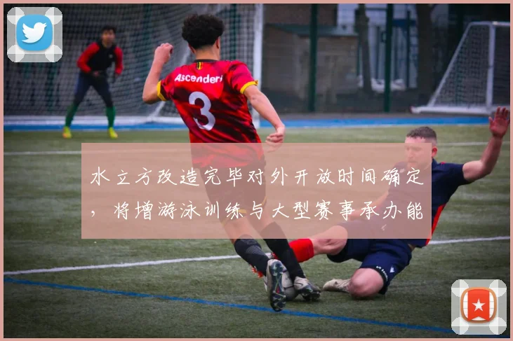 水立方改造完毕对外开放时间确定，将增游泳训练与大型赛事承办能力