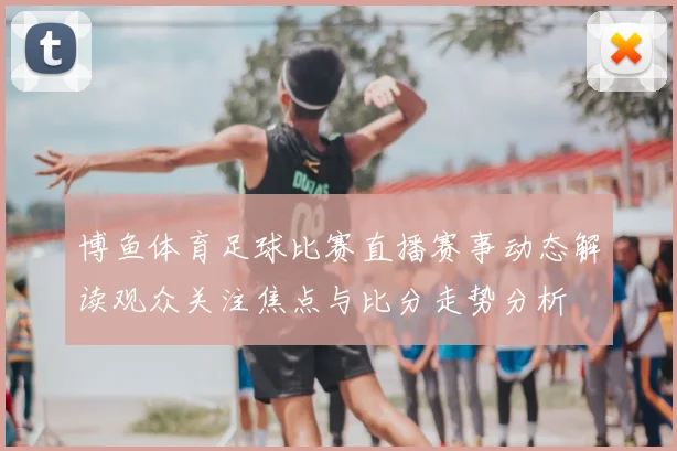 博鱼体育足球比赛直播赛事动态解读观众关注焦点与比分走势分析