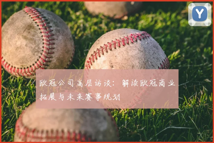 欧冠公司高层访谈:解读欧冠商业拓展与未来赛事规划