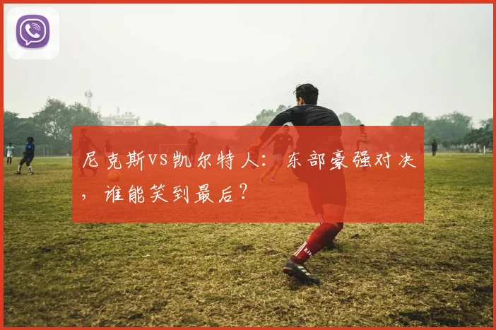 尼克斯vs凯尔特人：东部豪强对决，谁能笑到最后？