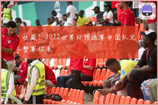 收藏！2022世界杯预选赛中国队完整赛程表