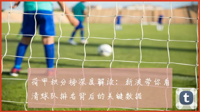 荷甲积分榜深度解读：新浪带你看清球队排名背后的关键数据