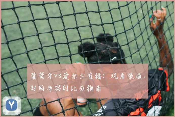 葡萄牙vs爱尔兰直播：观看渠道、时间与实时比分指南