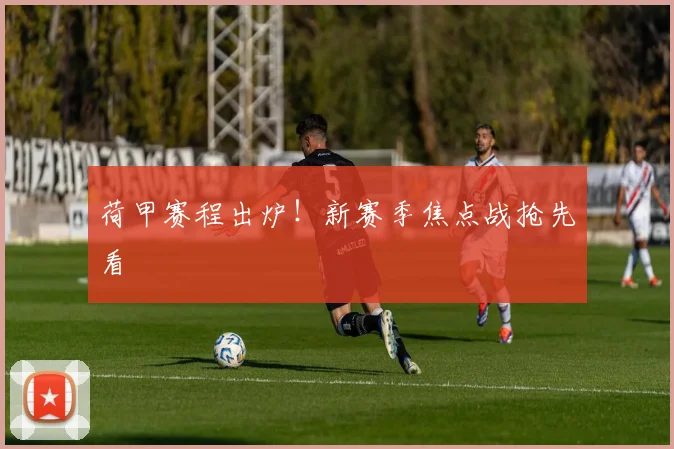荷甲赛程出炉！新赛季焦点战抢先看