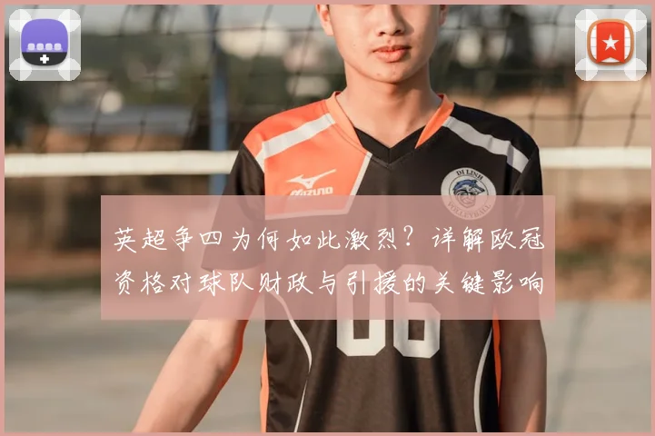 英超争四为何如此激烈?详解欧冠资格对球队财政与引援的关键影响