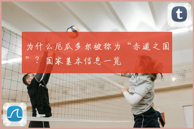 为什么厄瓜多尔被称为“赤道之国”？国家基本信息一览