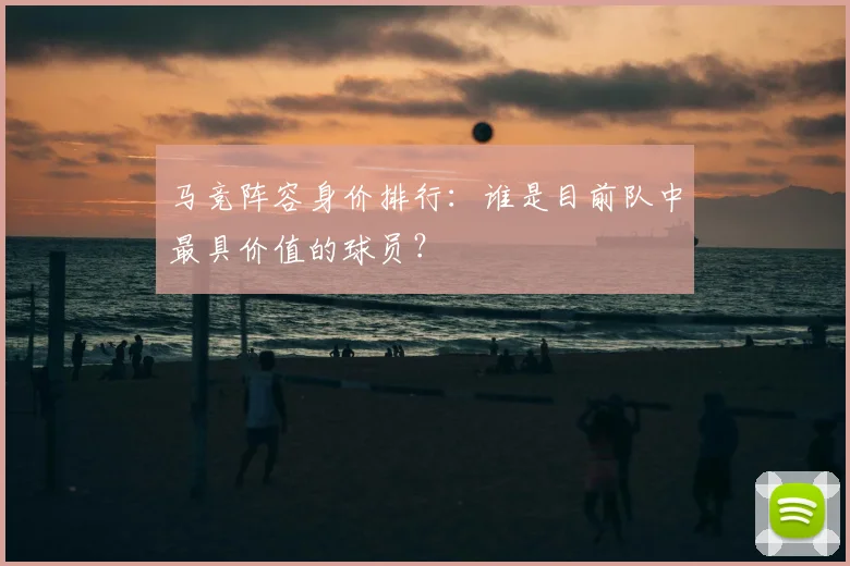 马竞阵容身价排行：谁是目前队中最具价值的球员？
