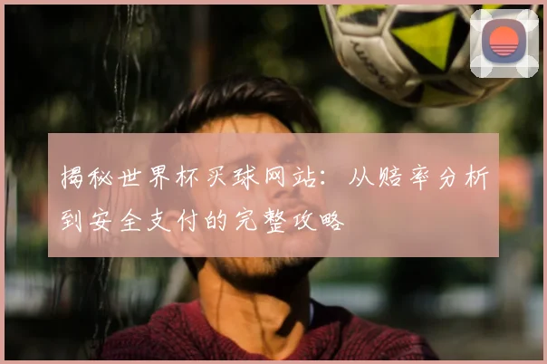 揭秘世界杯买球网站：从赔率分析到安全支付的完整攻略