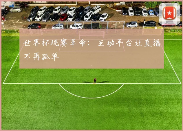 世界杯观赛革命：互动平台让直播不再孤单