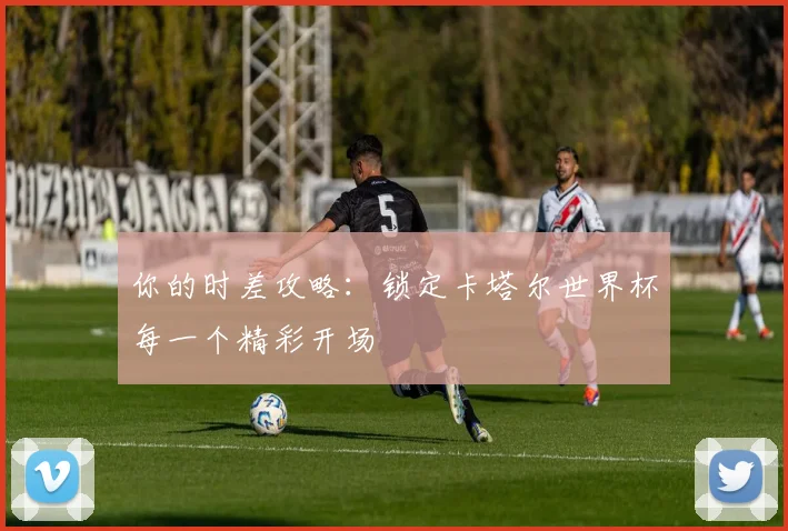 你的时差攻略:锁定卡塔尔世界杯每一个精彩开场