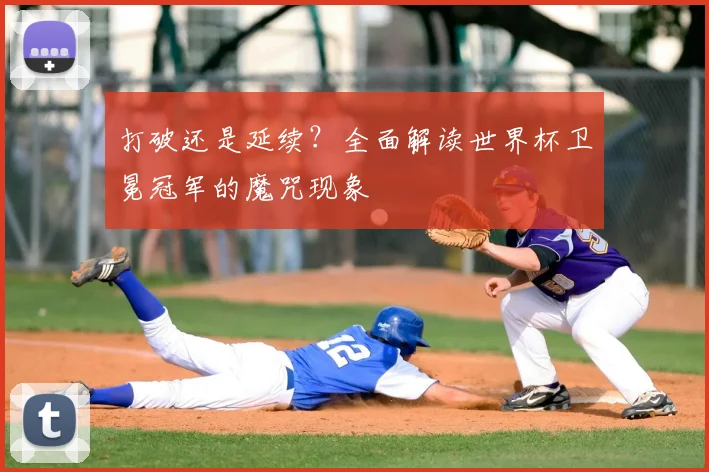 打破还是延续？全面解读世界杯卫冕冠军的魔咒现象