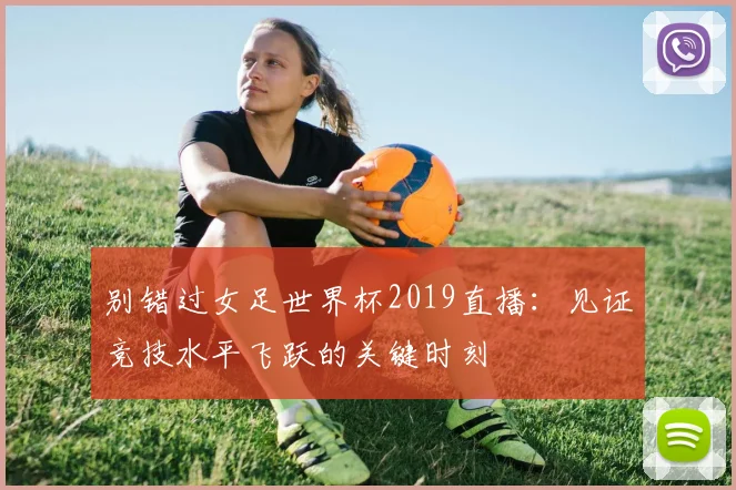 别错过女足世界杯2019直播：见证竞技水平飞跃的关键时刻