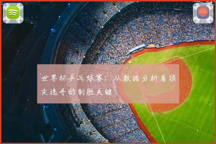 世界杯乒乓球赛：从数据分析看顶尖选手的制胜关键