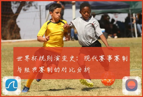 世界杯规则演变史：现代赛事赛制与经典赛制的对比分析