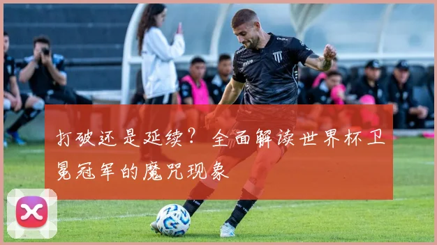 打破还是延续？全面解读世界杯卫冕冠军的魔咒现象