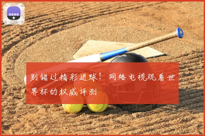 别错过精彩进球!网络电视观看世界杯的权威评测
