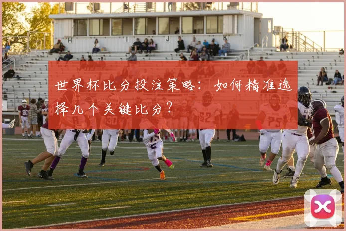世界杯比分投注策略：如何精准选择几个关键比分？