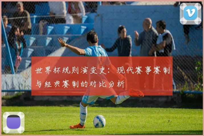 世界杯规则演变史：现代赛事赛制与经典赛制的对比分析