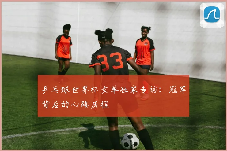 乒乓球世界杯女单独家专访：冠军背后的心路历程