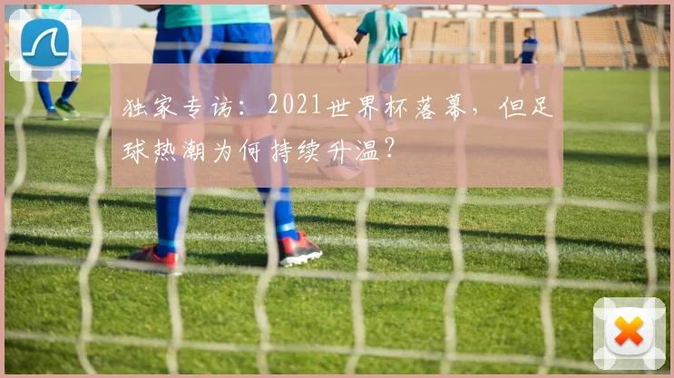 独家专访:2021世界杯落幕,但足球热潮为何持续升温?