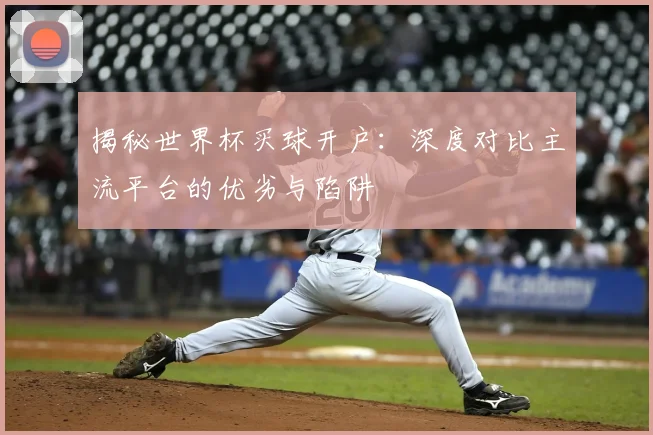 揭秘世界杯买球开户:深度对比主流平台的优劣与陷阱