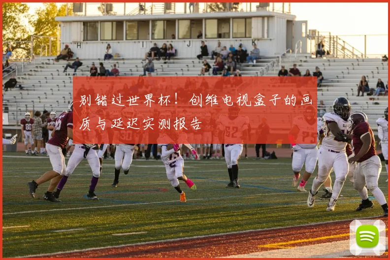 别错过世界杯！创维电视盒子的画质与延迟实测报告