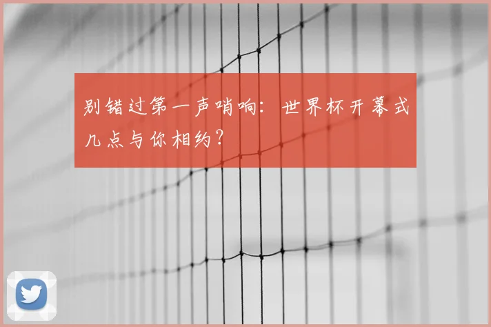 别错过第一声哨响：世界杯开幕式几点与你相约？