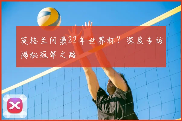英格兰问鼎22年世界杯？深度专访揭秘冠军之路