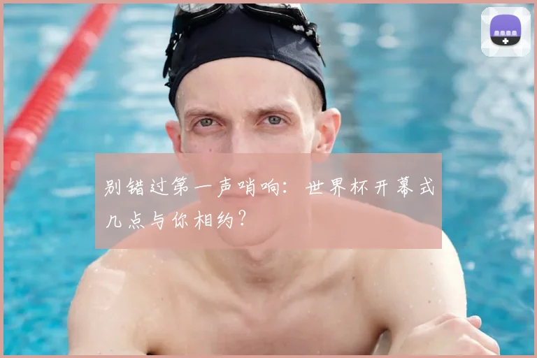 别错过第一声哨响：世界杯开幕式几点与你相约？