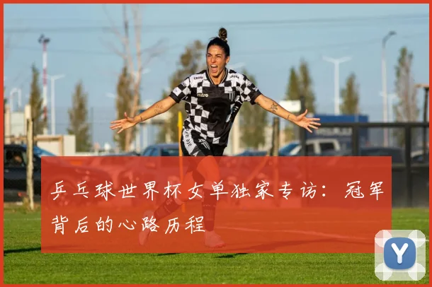 乒乓球世界杯女单独家专访:冠军背后的心路历程