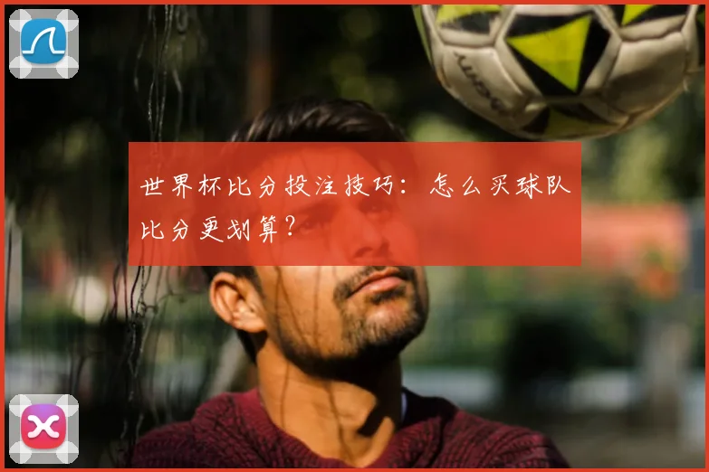 世界杯比分投注技巧：怎么买球队比分更划算？
