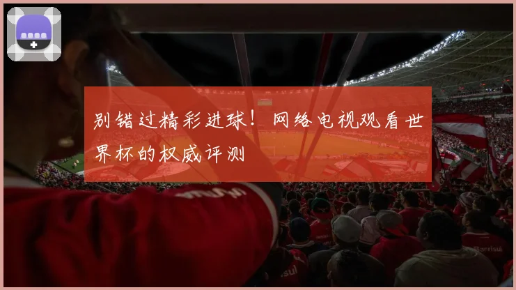 别错过精彩进球!网络电视观看世界杯的权威评测
