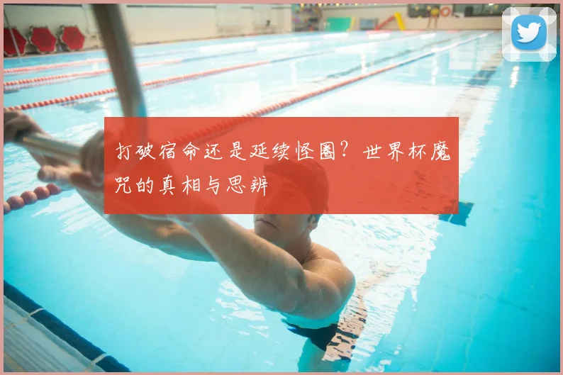 打破宿命还是延续怪圈？世界杯魔咒的真相与思辨