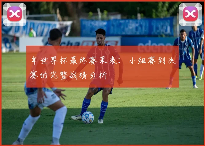 年世界杯最终赛果表:小组赛到决赛的完整战绩分析