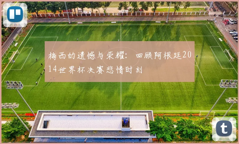 梅西的遗憾与荣耀:回顾阿根廷2014世界杯决赛悲情时刻