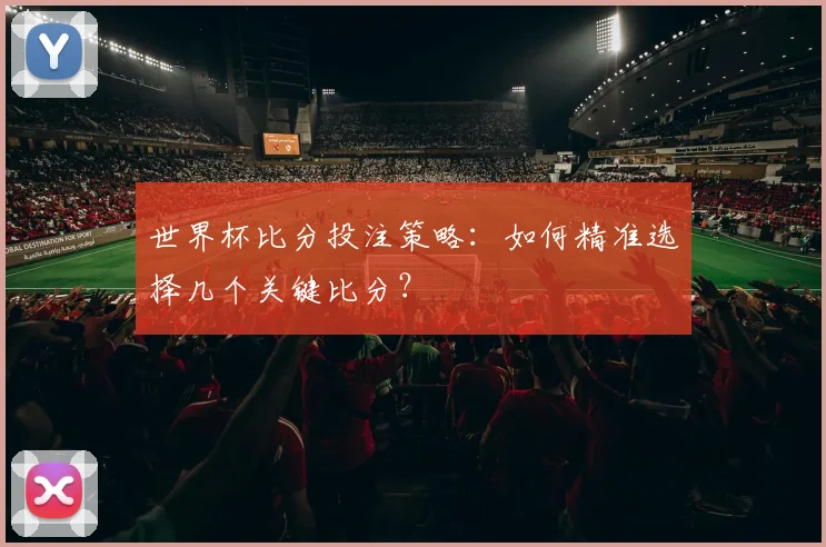 世界杯比分投注策略：如何精准选择几个关键比分？