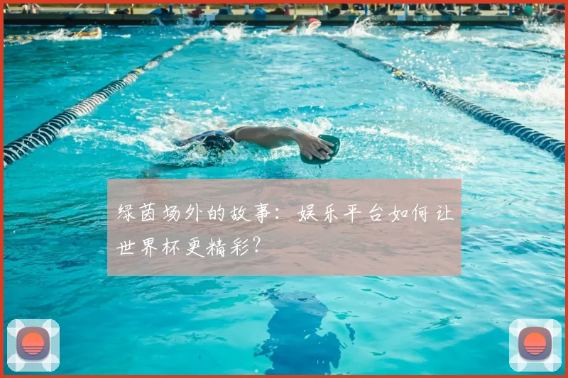 绿茵场外的故事：娱乐平台如何让世界杯更精彩？
