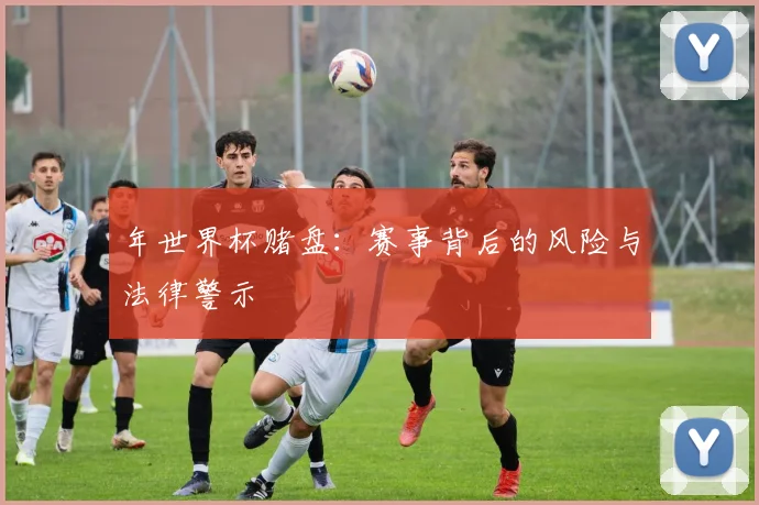年世界杯赌盘：赛事背后的风险与法律警示